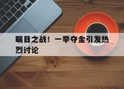 开云APP-关于瞩目之战！一举夺金引发热烈讨论的信息