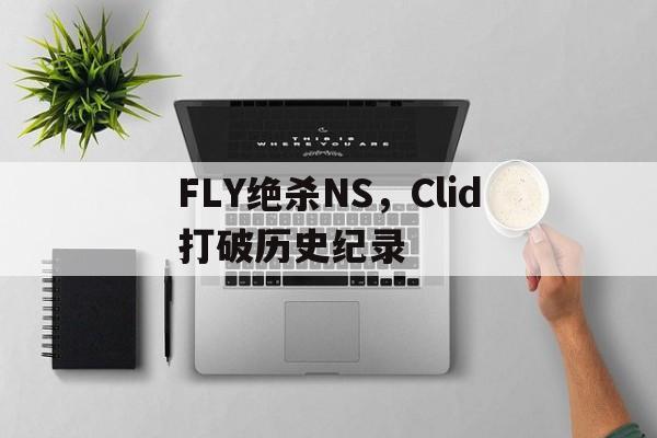FLY绝杀NS,Clid打破历史纪录的简单介绍 FLY绝杀NS,Clid打破历史纪录的简单介绍